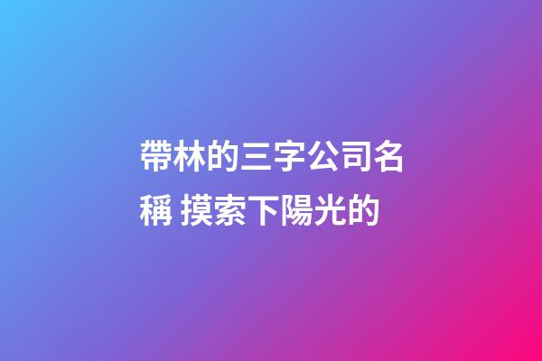 帶林的三字公司名稱 摸索下陽光的-第1張-公司起名-玄機派